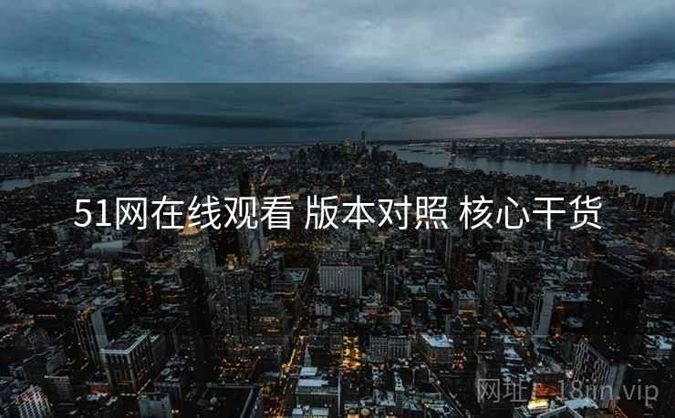 51网在线观看 版本对照 核心干货