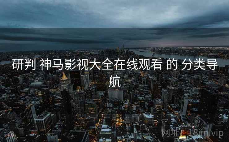 研判 神马影视大全在线观看 的 分类导航