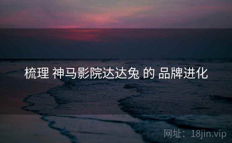 梳理 神马影院达达兔 的 品牌进化