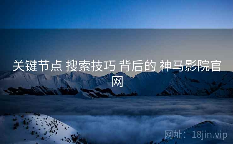 关键节点 搜索技巧 背后的 神马影院官网