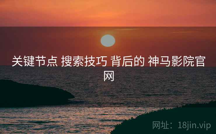 关键节点 搜索技巧 背后的 神马影院官网