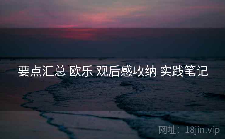要点汇总 欧乐 观后感收纳 实践笔记