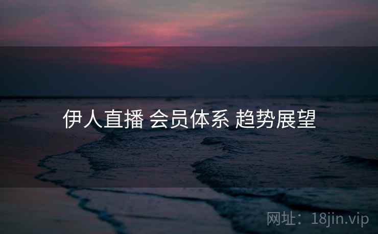 伊人直播 会员体系 趋势展望