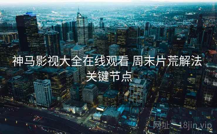 神马影视大全在线观看 周末片荒解法 关键节点