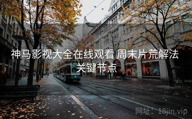 神马影视大全在线观看 周末片荒解法 关键节点