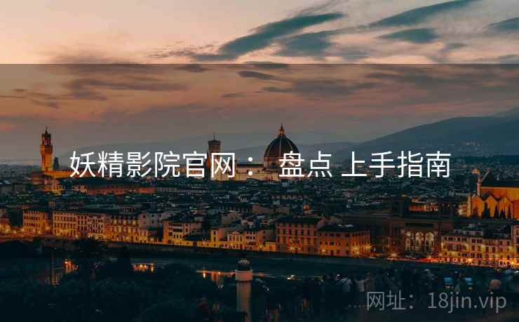 妖精影院官网 ： 盘点 上手指南