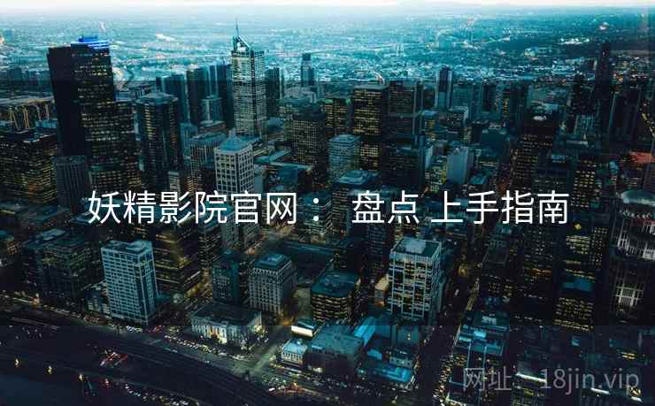 妖精影院官网 ： 盘点 上手指南