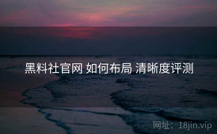 黑料社官网 如何布局 清晰度评测