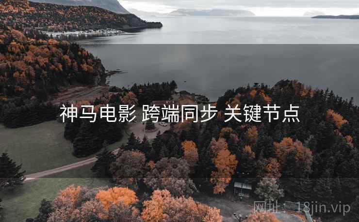 神马电影 跨端同步 关键节点