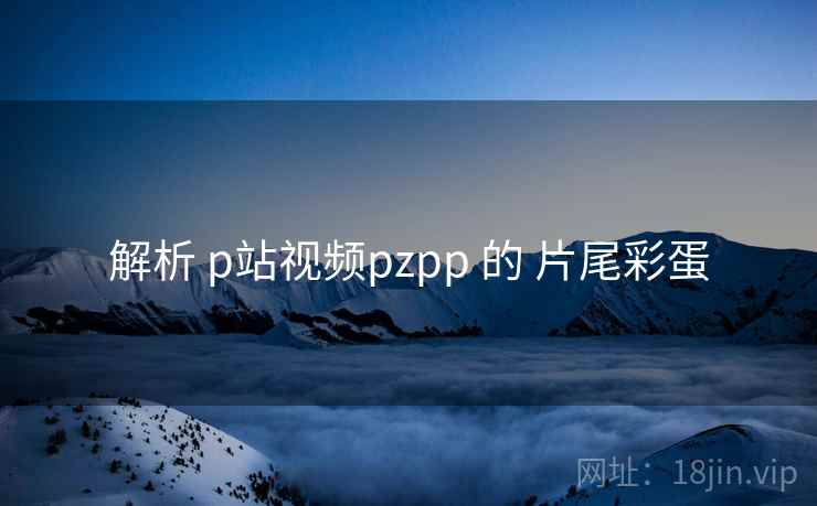 解析 p站视频pzpp 的 片尾彩蛋