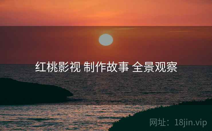 红桃影视 制作故事 全景观察