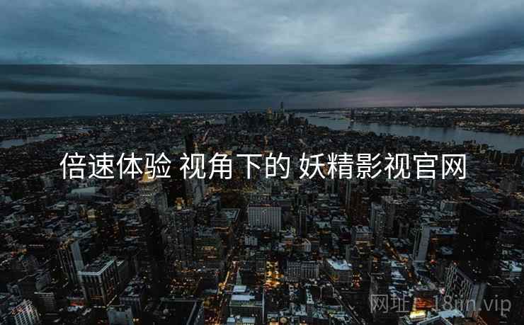 倍速体验 视角下的 妖精影视官网