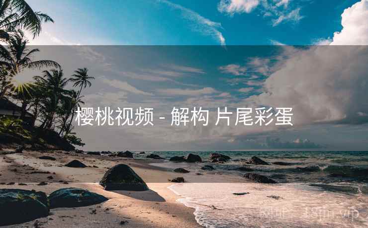 樱桃视频 - 解构 片尾彩蛋