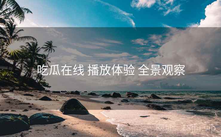 吃瓜在线 播放体验 全景观察