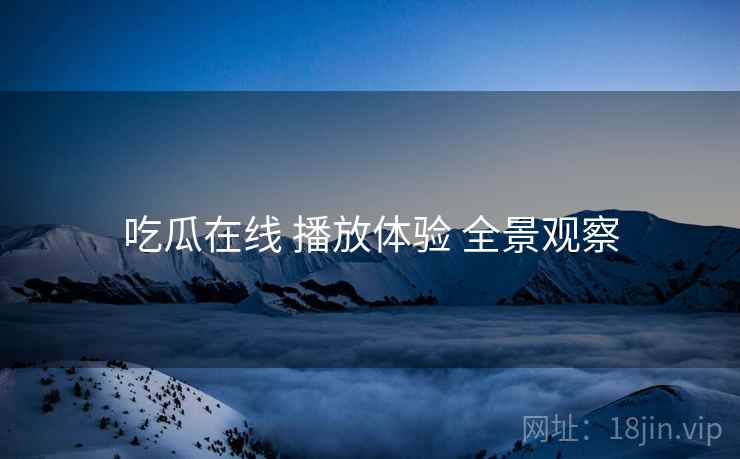 吃瓜在线 播放体验 全景观察