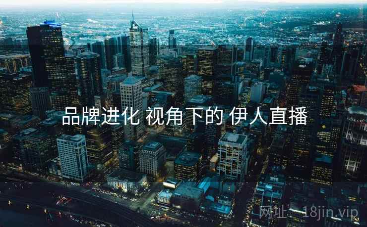 品牌进化 视角下的 伊人直播