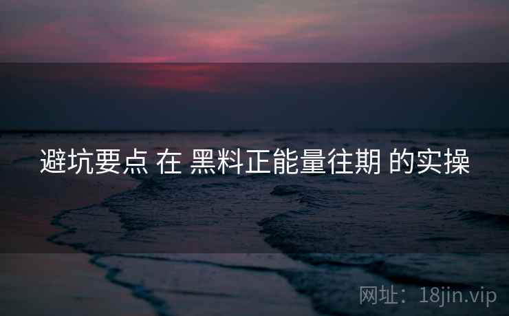 避坑要点 在 黑料正能量往期 的实操
