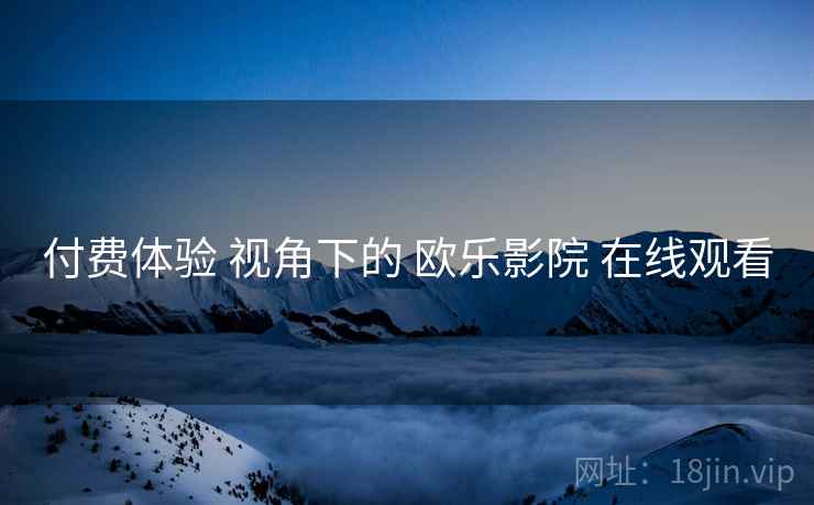 付费体验 视角下的 欧乐影院 在线观看