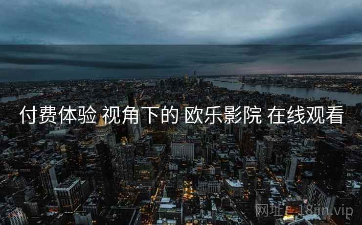 付费体验 视角下的 欧乐影院 在线观看