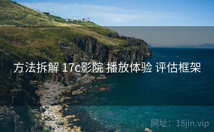 方法拆解 17c影院 播放体验 评估框架