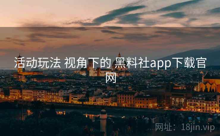 活动玩法 视角下的 黑料社app下载官网