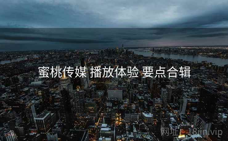 蜜桃传媒 播放体验 要点合辑