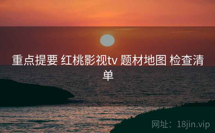 重点提要 红桃影视tv 题材地图 检查清单