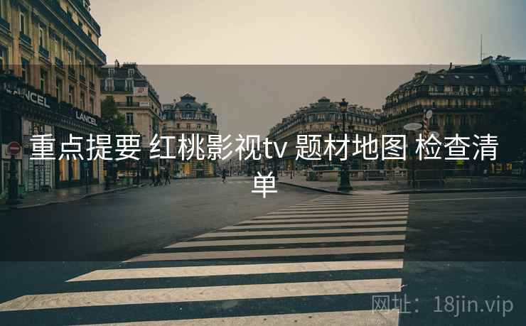 重点提要 红桃影视tv 题材地图 检查清单