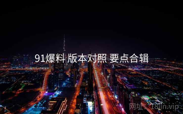 91爆料 版本对照 要点合辑