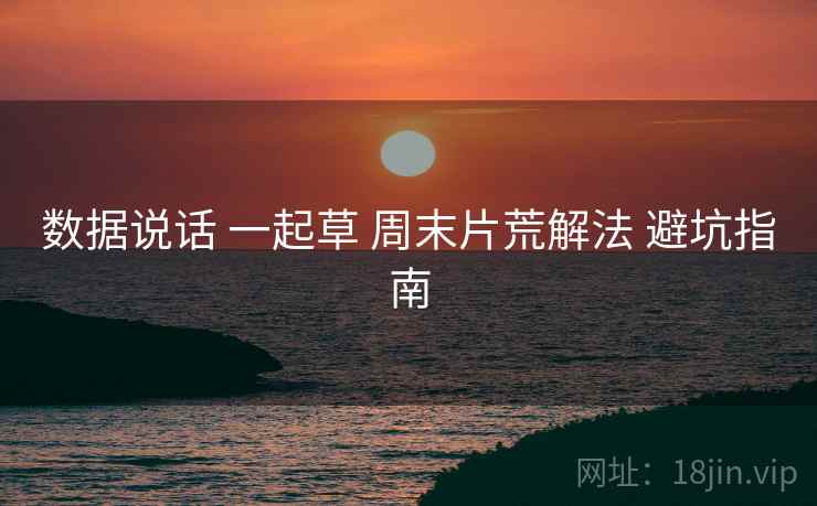 数据说话 一起草 周末片荒解法 避坑指南