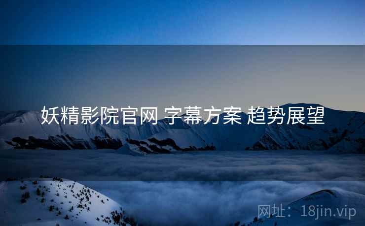 妖精影院官网 字幕方案 趋势展望