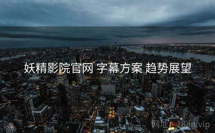 妖精影院官网 字幕方案 趋势展望