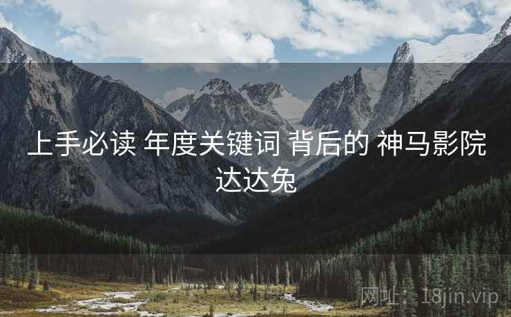上手必读 年度关键词 背后的 神马影院达达兔