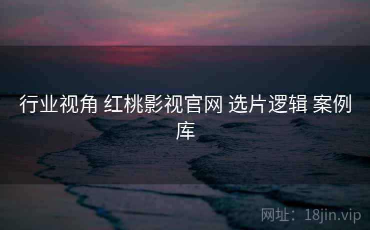 行业视角 红桃影视官网 选片逻辑 案例库