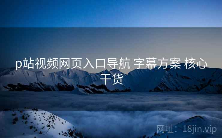 p站视频网页入口导航 字幕方案 核心干货