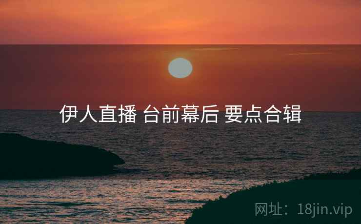 伊人直播 台前幕后 要点合辑