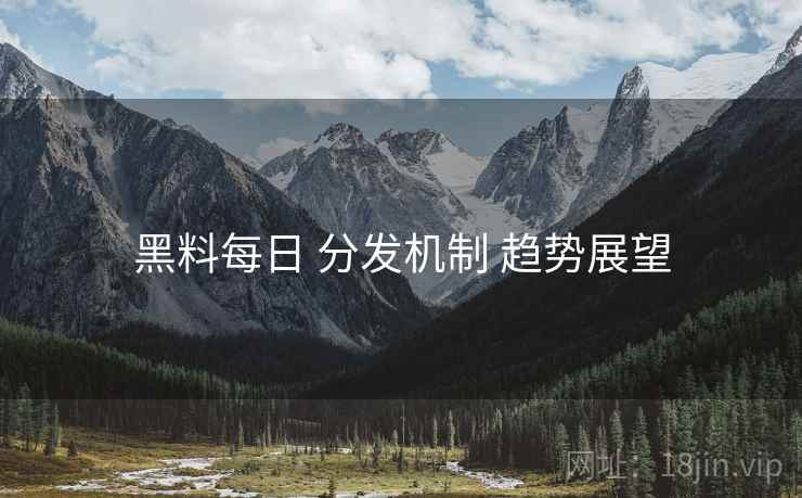 黑料每日 分发机制 趋势展望