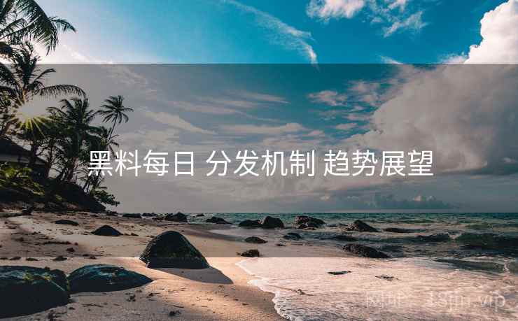 黑料每日 分发机制 趋势展望
