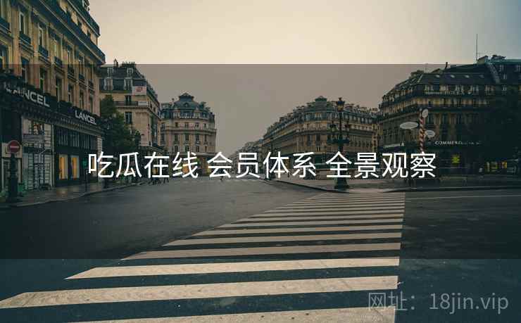 吃瓜在线 会员体系 全景观察