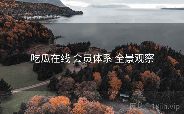 吃瓜在线 会员体系 全景观察