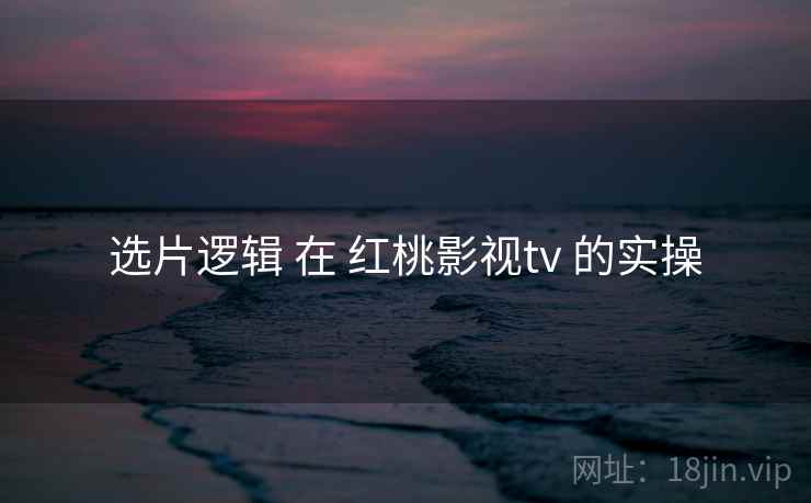 选片逻辑 在 红桃影视tv 的实操