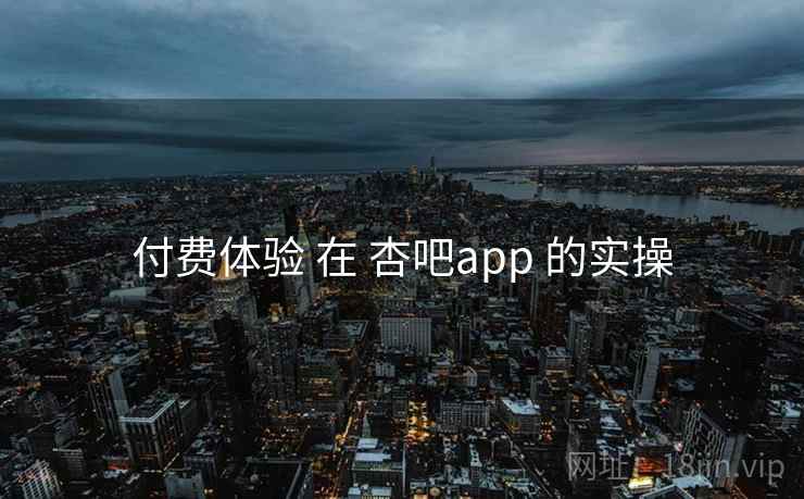 付费体验 在 杏吧app 的实操