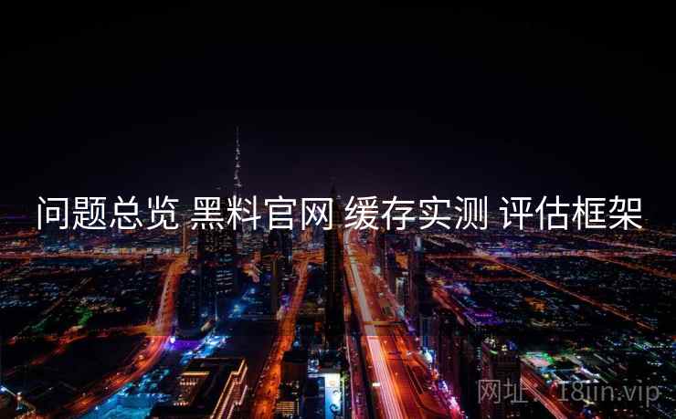 问题总览 黑料官网 缓存实测 评估框架
