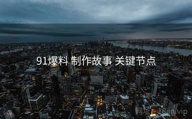 91爆料 制作故事 关键节点