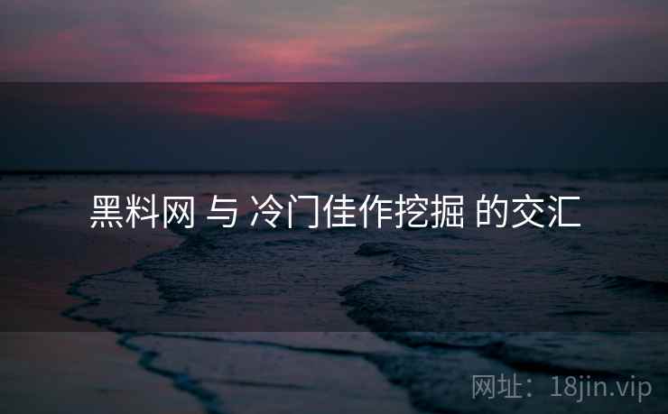 黑料网 与 冷门佳作挖掘 的交汇
