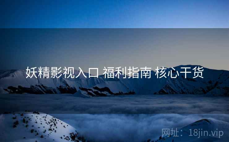 妖精影视入口 福利指南 核心干货