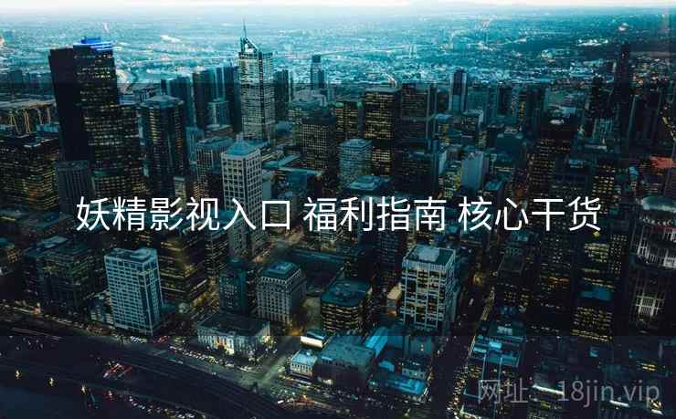 妖精影视入口 福利指南 核心干货