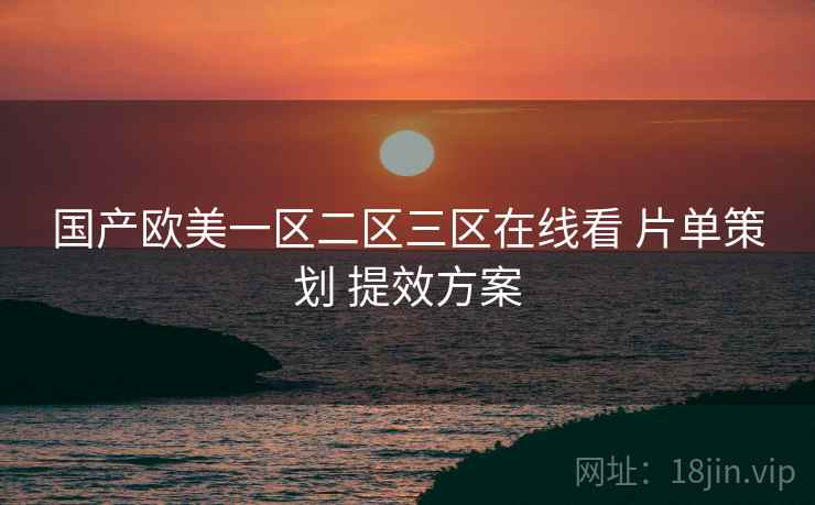 国产欧美一区二区三区在线看 片单策划 提效方案