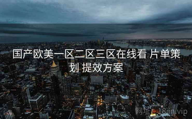 国产欧美一区二区三区在线看 片单策划 提效方案