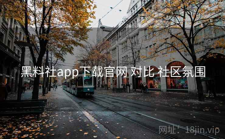 黑料社app下载官网 对比 社区氛围
